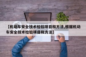【机动车安全技术检验项目和方法,根据机动车安全技术检验项目和方法】