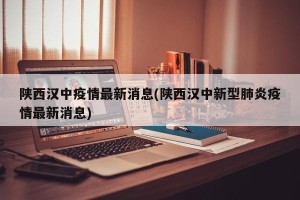 陕西汉中疫情最新消息(陕西汉中新型肺炎疫情最新消息)