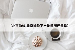 【北京油价,北京油价下一轮是涨还是跌】