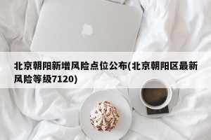 北京朝阳新增风险点位公布(北京朝阳区最新风险等级7120)