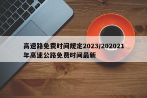 高速路免费时间规定2023/202021年高速公路免费时间最新