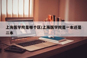 上海医学院是哪个区/上海医学院是一本还是二本