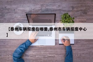 【泰州车辆报废在哪里,泰州市车辆报废中心】