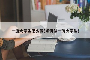 一流大学生怎么做(如何做一流大学生)