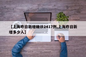 【上海昨日新增确诊2417例,上海昨日新增多少人】