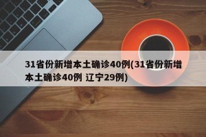 31省份新增本土确诊40例(31省份新增本土确诊40例 辽宁29例)