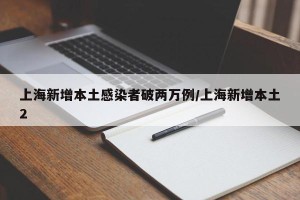 上海新增本土感染者破两万例/上海新增本土2