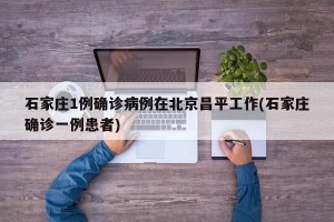 石家庄1例确诊病例在北京昌平工作(石家庄确诊一例患者)