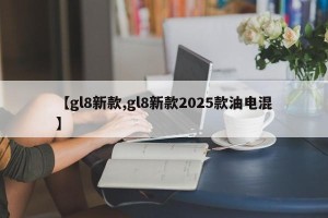 【gl8新款,gl8新款2025款油电混】