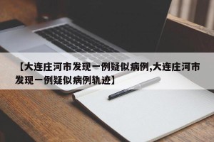 【大连庄河市发现一例疑似病例,大连庄河市发现一例疑似病例轨迹】
