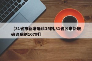 【31省市新增确诊15例,31省区市新增确诊病例107例】