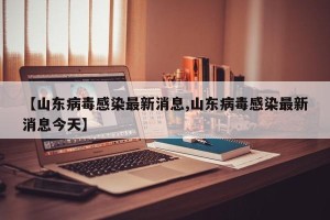 【山东病毒感染最新消息,山东病毒感染最新消息今天】