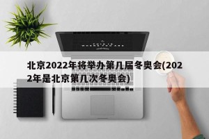 北京2022年将举办第几届冬奥会(2022年是北京第几次冬奥会)