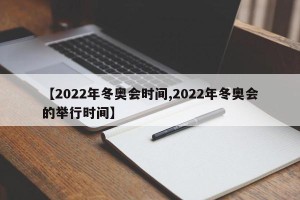 【2022年冬奥会时间,2022年冬奥会的举行时间】