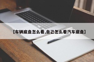 【车辆底盘怎么看,自己怎么看汽车底盘】