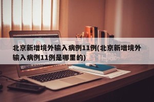 北京新增境外输入病例11例(北京新增境外输入病例11例是哪里的)
