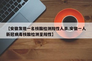 【安徽发现一名核酸检测阳性人员,安徽一人新冠病毒核酸检测呈阳性】