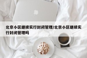 北京小区继续实行封闭管理/北京小区继续实行封闭管理吗