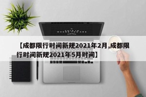 【成都限行时间新规2021年2月,成都限行时间新规2021年5月时间】