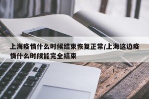 上海疫情什么时候结束恢复正常/上海这边疫情什么时候能完全结束