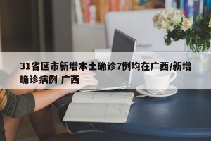 31省区市新增本土确诊7例均在广西/新增确诊病例 广西