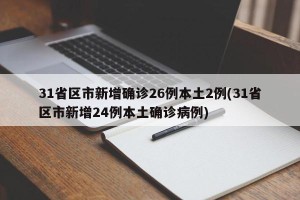 31省区市新增确诊26例本土2例(31省区市新增24例本土确诊病例)