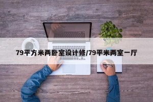 79平方米两卧室设计修/79平米两室一厅