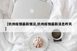 【杭州疫情最新情况,杭州疫情最新消息昨天】