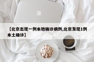 【北京出现一例本地确诊病例,北京发现1例本土确诊】