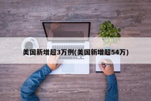 美国新增超3万例(美国新增超54万)