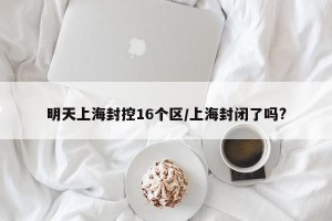 明天上海封控16个区/上海封闭了吗?