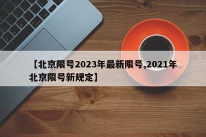 【北京限号2023年最新限号,2021年北京限号新规定】