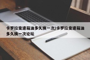卡罗拉变速箱油多久换一次/卡罗拉变速箱油多久换一次论坛