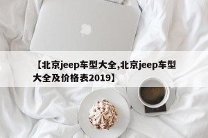 【北京jeep车型大全,北京jeep车型大全及价格表2019】