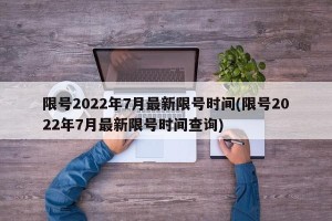 限号2022年7月最新限号时间(限号2022年7月最新限号时间查询)