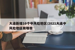 大连新增10个中风险地区/2021大连中风险地区有哪些