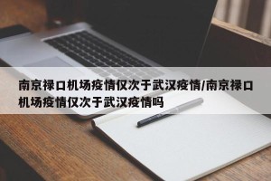 南京禄口机场疫情仅次于武汉疫情/南京禄口机场疫情仅次于武汉疫情吗