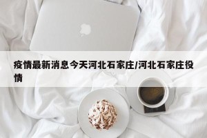 疫情最新消息今天河北石家庄/河北石家庄役情
