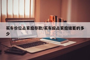 买车价位占家庭存款/买车应占家庭储蓄的多少