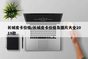 长城皮卡价格/长城皮卡价格及图片大全2019款