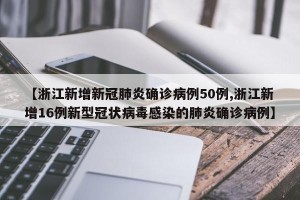 【浙江新增新冠肺炎确诊病例50例,浙江新增16例新型冠状病毒感染的肺炎确诊病例】