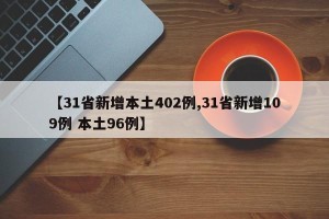 【31省新增本土402例,31省新增109例 本土96例】