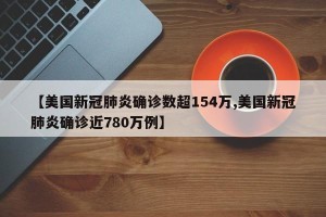 【美国新冠肺炎确诊数超154万,美国新冠肺炎确诊近780万例】