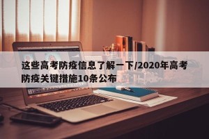 这些高考防疫信息了解一下/2020年高考防疫关键措施10条公布