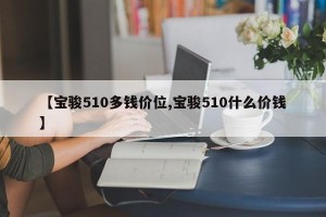 【宝骏510多钱价位,宝骏510什么价钱】