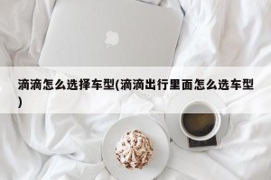 滴滴怎么选择车型(滴滴出行里面怎么选车型)