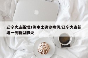 辽宁大连新增1例本土确诊病例/辽宁大连新增一例新型肺炎