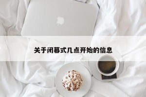 关于闭幕式几点开始的信息