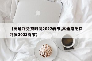 【高速路免费时间2022春节,高速路免费时间2021春节】