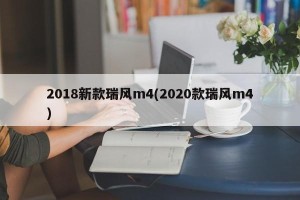 2018新款瑞风m4(2020款瑞风m4)
